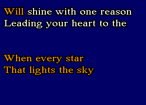 TWill Shine with one reason
Leading your heart to the

XVhen every star
That lights the sky