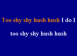 T00 shy shy hush hush I do I

too shy shy hush hush