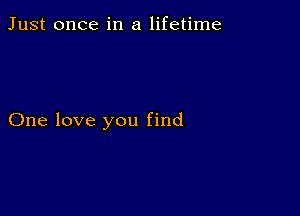 Just once in a lifetime

One love you find