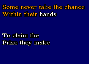 Some never take the chance
XVithin their hands

To claim the
Prize they make