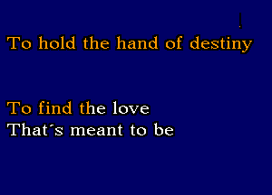 To hold the hand of destiny

To find the love
That's meant to be