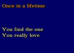 Once in a lifetime

You find the one
You really love