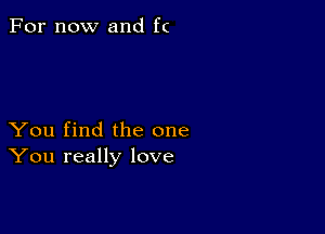 For now and fc

You find the one
You really love