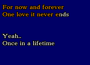 For now and forever
One love it never ends

Yeah..
Once in a lifetime