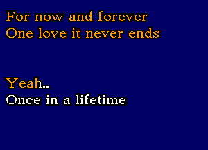 For now and forever
One love it never ends

Yeah..
Once in a lifetime