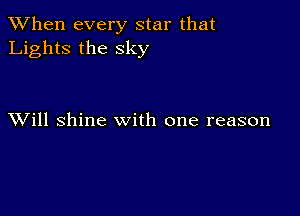 When every star that
Lights the sky

XVill shine with one reason