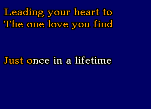 Leading your heart to
The one love you find

Just once in a lifetime