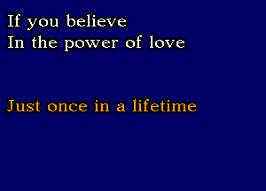 If you believe
In the power of love

Just once in a lifetime