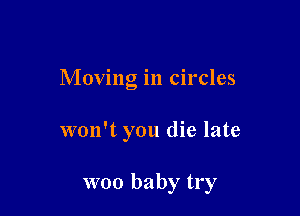 Moving in circles

won't you die late

woo baby try