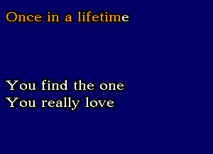 Once in a lifetime

You find the one
You really love