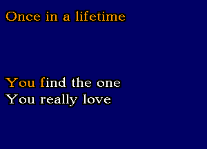 Once in a lifetime

You find the one
You really love