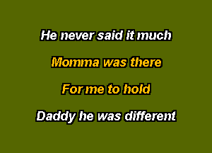 He never said it much
Momma was there

For me to hold

Daddy he was different