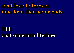 And love is forever
One love that never ends

Ehh
Just once in a lifetime