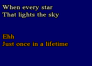 When every star
That lights the sky

Ehh
Just once in a lifetime