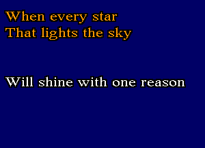 When every star
That lights the sky

XVill shine with one reason