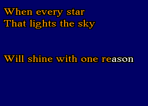 When every star
That lights the sky

XVill shine with one reason