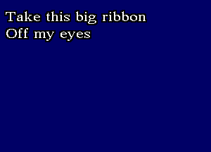 Take this big ribbon
Off my eyes