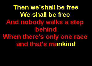 Then we'shall be free
We shall be free
And nobody walks a step
behind
When there's only one race
and that's mankind