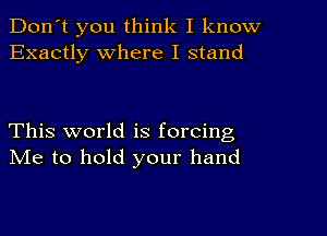 Don't you think I know
Exactly where I stand

This world is forcing
NIe to hold your hand