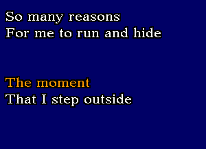 So many reasons
For me to run and hide

The moment
That I step outside