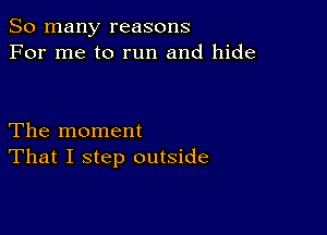 So many reasons
For me to run and hide

The moment
That I step outside