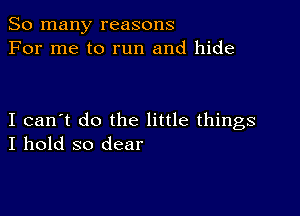 So many reasons
For me to run and hide

I can't do the little things
I hold so dear