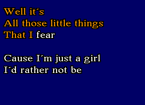 XVell it's
All those little things
That I fear

Cause I'm just a girl
I'd rather not be