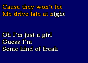 Cause they won't let
Me drive late at night

Oh I'm just a girl
Guess I'm
Some kind of freak