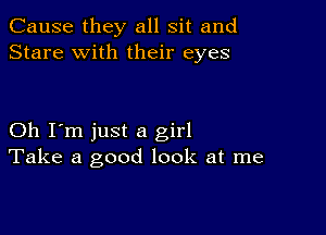 Cause they all sit and
Stare with their eyes

Oh I'm just a girl
Take a good look at me