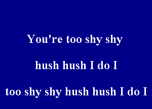 You're too shy shy

hush hush I do I

too shy shy hush hush I do I