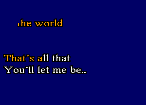 the world

That's all that
You'll let me be..