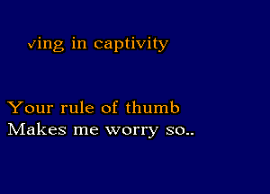 ving in captivity

Your rule of thumb
IVIakes me worry 30..