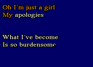 Oh I'm just a girl
My apologies

XVhat I've become
Is so burdensomo