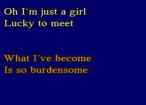 Oh I'm just a girl
Lucky to meet

XVhat I've become
Is so burdensome