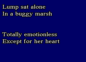 Lump sat alone
In a buggy marsh

Totally emotionless
Except for her heart