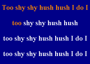 T00 shy shy hush hush I do I
too shy shy hush hush
too shy shy hush hush I do I

too shy shy hush hush I do I