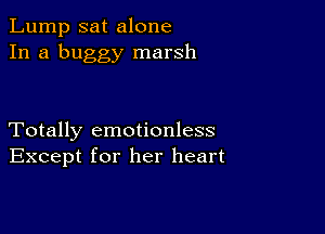 Lump sat alone
In a buggy marsh

Totally emotionless
Except for her heart