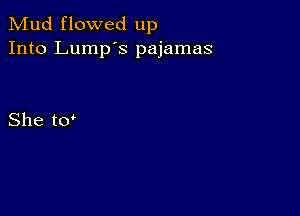 Mud flowed up
Into Lump's pajamas

She to'