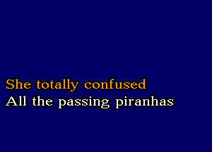 She totally confused
All the passing piranhas