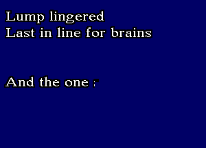 Lump lingered
Last in line for brains

And the one 2