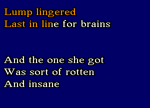 Lump lingered
Last in line for brains

And the one she got
Was sort of rotten
And insane