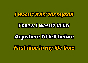 I wasn 't Iivin' for m yseH
I knew I wasn't fallin'

Anywhere I'd fen before

First time in my life time