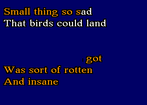 Small thing so sad
That birds could land

got
Was sort of rotten

And insane