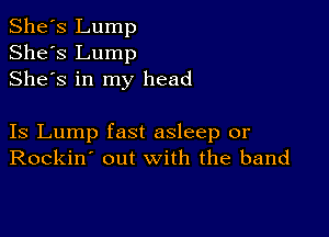 She's Lump
She's Lump
Shes in my head

Is Lump fast asleep or
Rockin' out with the band