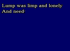 Lump was limp and lonely
And need'