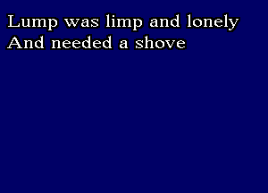 Lump was limp and lonely
And needed a shove