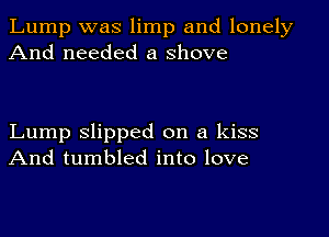 Lump was limp and lonely
And needed a shove

Lump slipped on a kiss
And tumbled into love