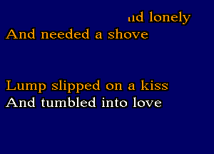 ud lonely
And needed a shove

Lump slipped on a kiss
And tumbled into love