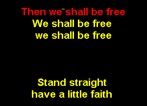Then we-shall be free
We shall be free
we shall be free

Stand straight
have a little faith