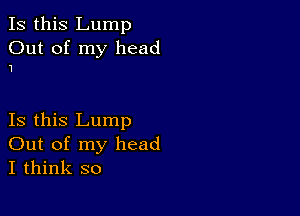 Is this Lump
Out of my head

'I

Is this Lump
Out of my head
I think so